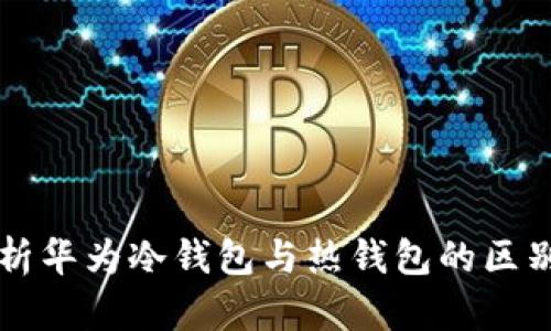 全面解析华为冷钱包与热钱包的区别与应用