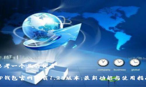 思考一个且的优质
TP钱包官网下载1.28版本:最新功能与使用指南