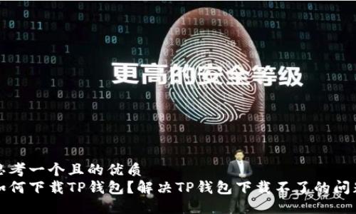 思考一个且的优质
如何下载TP钱包?解决TP钱包下载不了的问题