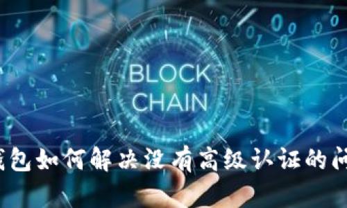 TP钱包如何解决没有高级认证的问题？